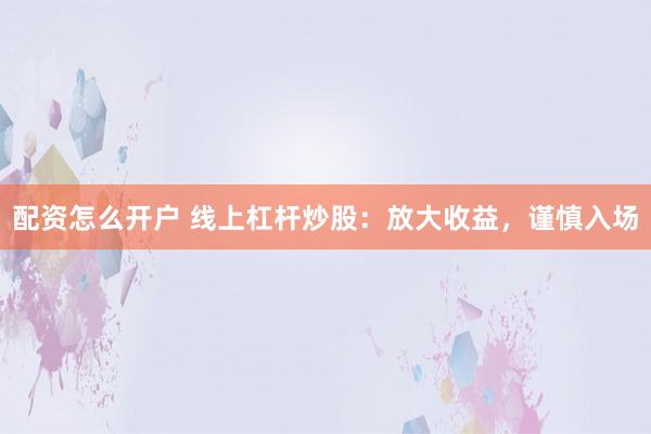 配资怎么开户 线上杠杆炒股：放大收益，谨慎入场