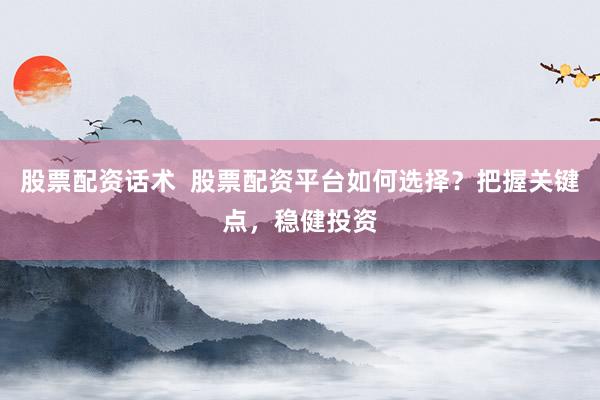 股票配资话术  股票配资平台如何选择？把握关键点，稳健投资
