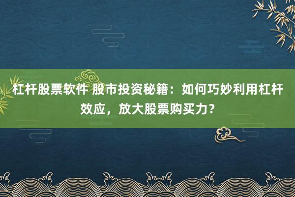 杠杆股票软件 股市投资秘籍：如何巧妙利用杠杆效应，放大股票购买力？