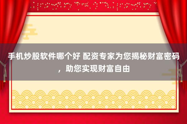 手机炒股软件哪个好 配资专家为您揭秘财富密码，助您实现财富自由