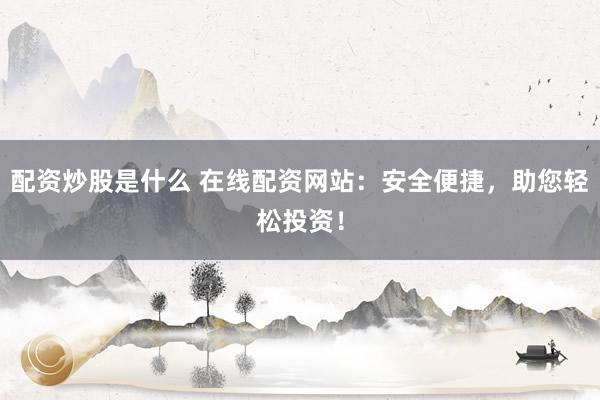 配资炒股是什么 在线配资网站：安全便捷，助您轻松投资！