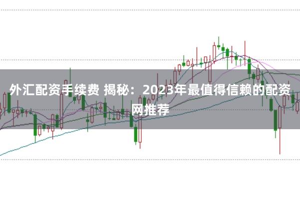 外汇配资手续费 揭秘：2023年最值得信赖的配资网推荐