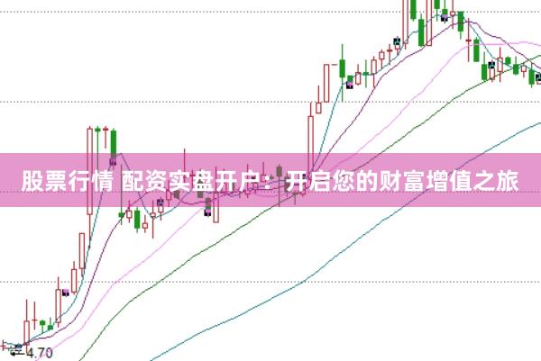 股票行情 配资实盘开户：开启您的财富增值之旅