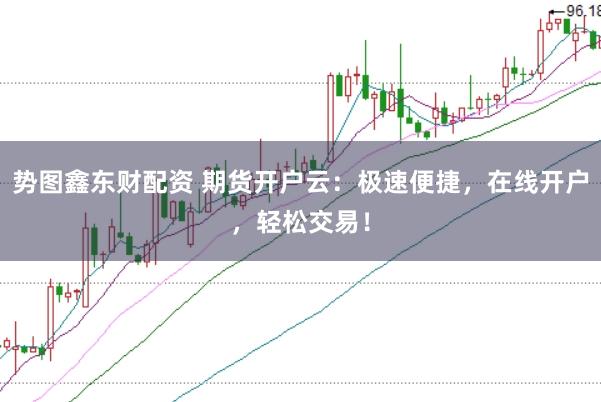 势图鑫东财配资 期货开户云：极速便捷，在线开户，轻松交易！