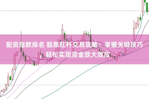 配资指数排名 股票杠杆交易攻略：掌握关键技巧，轻松实现资金放大效应