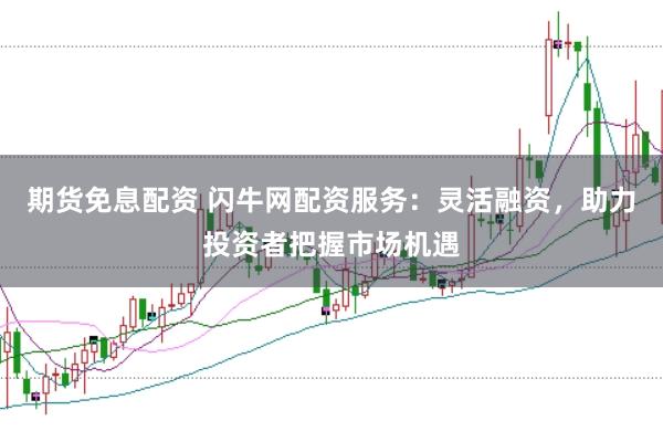 期货免息配资 闪牛网配资服务：灵活融资，助力投资者把握市场机遇