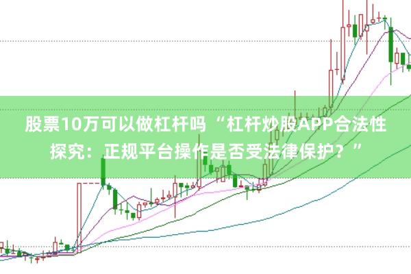 股票10万可以做杠杆吗 “杠杆炒股APP合法性探究：正规平台操作是否受法律保护？”
