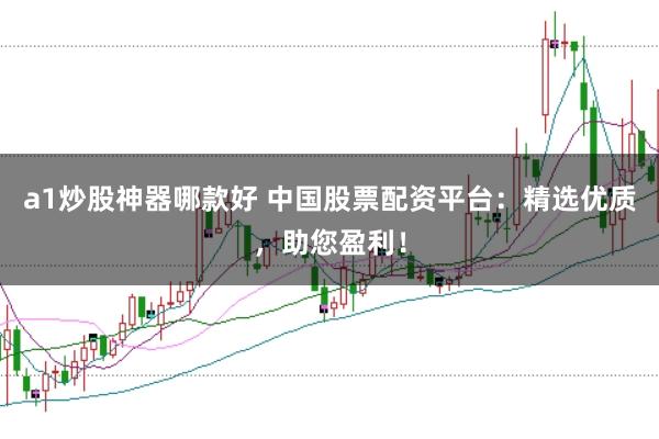 a1炒股神器哪款好 中国股票配资平台：精选优质，助您盈利！
