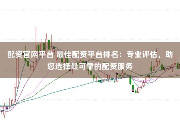 配资官网平台 最佳配资平台排名：专业评估，助您选择最可靠的配资服务