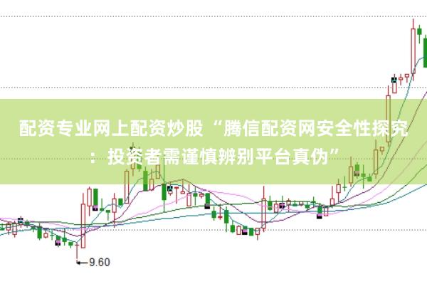 配资专业网上配资炒股 “腾信配资网安全性探究：投资者需谨慎辨别平台真伪”