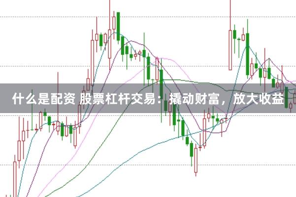 什么是配资 股票杠杆交易：撬动财富，放大收益