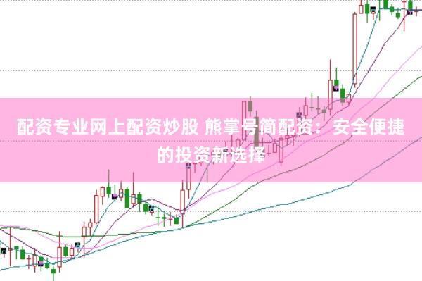 配资专业网上配资炒股 熊掌号简配资：安全便捷的投资新选择