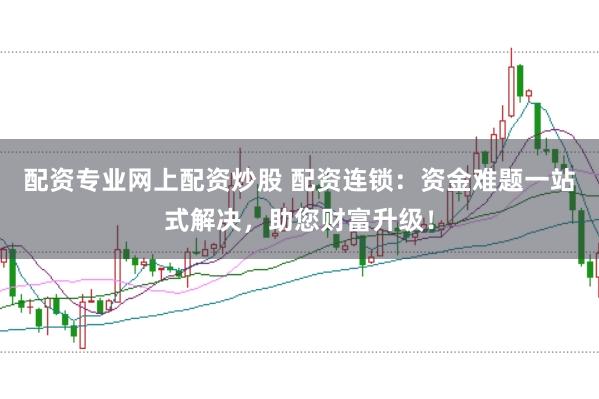 配资专业网上配资炒股 配资连锁：资金难题一站式解决，助您财富升级！