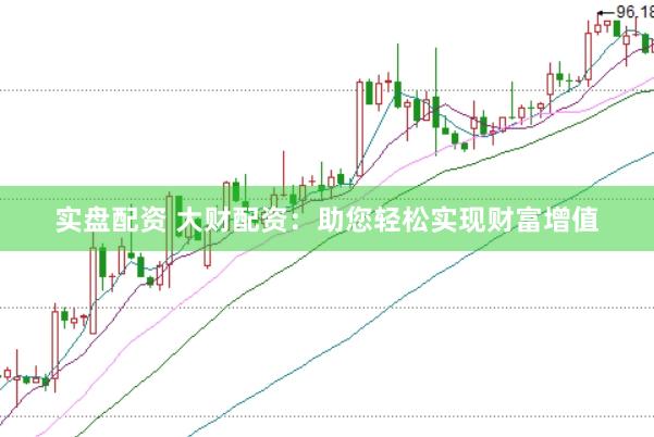 实盘配资 大财配资：助您轻松实现财富增值