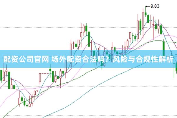 配资公司官网 场外配资合法吗？风险与合规性解析