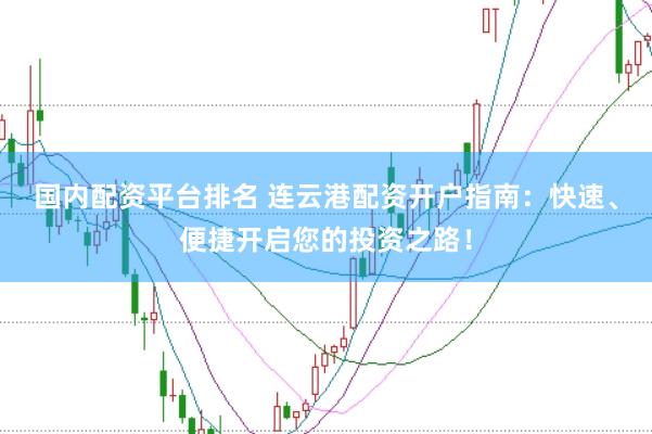 国内配资平台排名 连云港配资开户指南：快速、便捷开启您的投资之路！