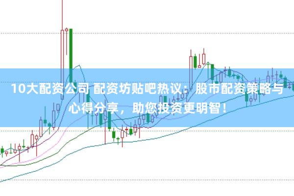 10大配资公司 配资坊贴吧热议：股市配资策略与心得分享，助您投资更明智！