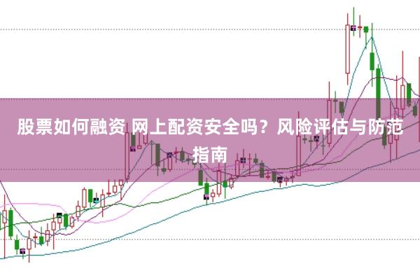 股票如何融资 网上配资安全吗？风险评估与防范指南