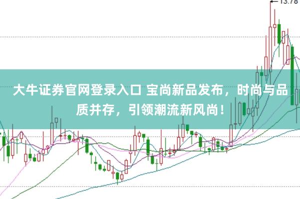 大牛证券官网登录入口 宝尚新品发布，时尚与品质并存，引领潮流新风尚！