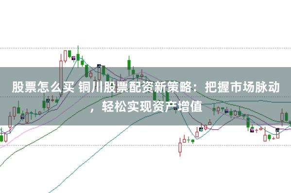 股票怎么买 铜川股票配资新策略：把握市场脉动，轻松实现资产增值