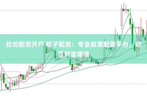 拉伯配资开户 桔子配资：专业股票配资平台，助您财富增值