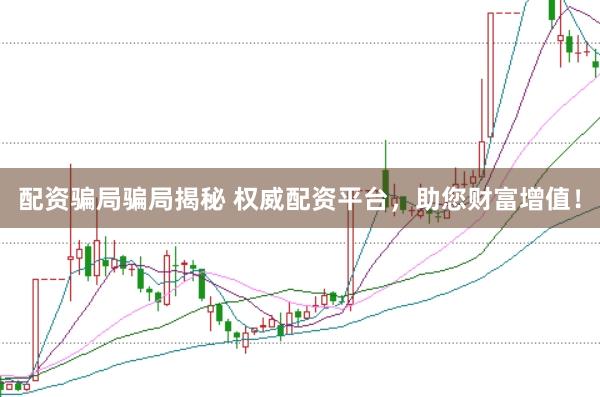 配资骗局骗局揭秘 权威配资平台，助您财富增值！