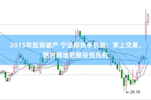 2015年配资破产 宁证期货手机版：掌上交易，随时随地把握投资先机