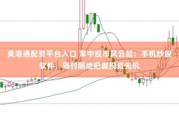 美港通配资平台入口 掌中股市风云起：手机炒股软件，随时随地把握投资先机