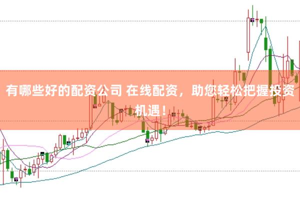 有哪些好的配资公司 在线配资，助您轻松把握投资机遇！