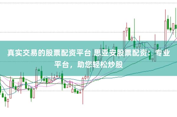 真实交易的股票配资平台 思亚安股票配资：专业平台，助您轻松炒股