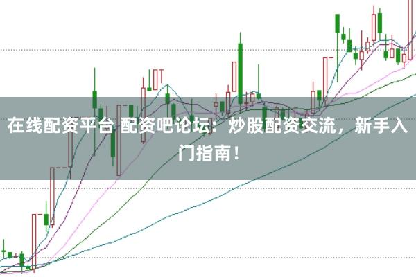 在线配资平台 配资吧论坛：炒股配资交流，新手入门指南！