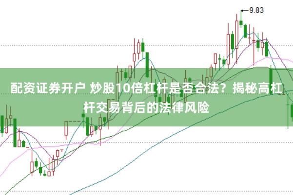 配资证券开户 炒股10倍杠杆是否合法？揭秘高杠杆交易背后的法律风险
