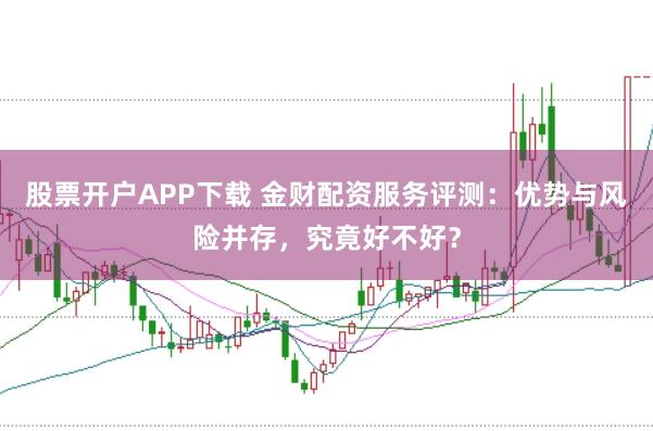 股票开户APP下载 金财配资服务评测：优势与风险并存，究竟好不好？