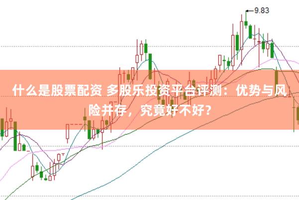 什么是股票配资 多股乐投资平台评测：优势与风险并存，究竟好不好？