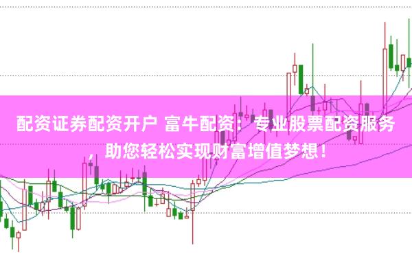 配资证券配资开户 富牛配资：专业股票配资服务，助您轻松实现财富增值梦想！