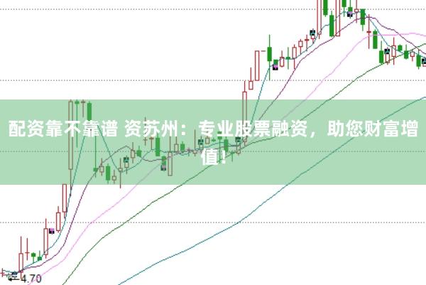 配资靠不靠谱 资苏州：专业股票融资，助您财富增值！