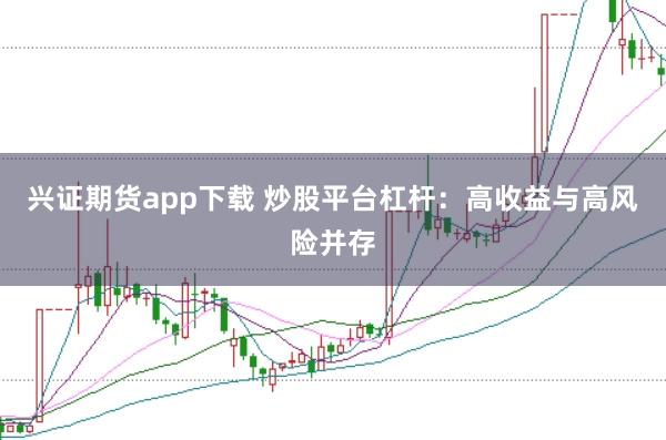 兴证期货app下载 炒股平台杠杆：高收益与高风险并存