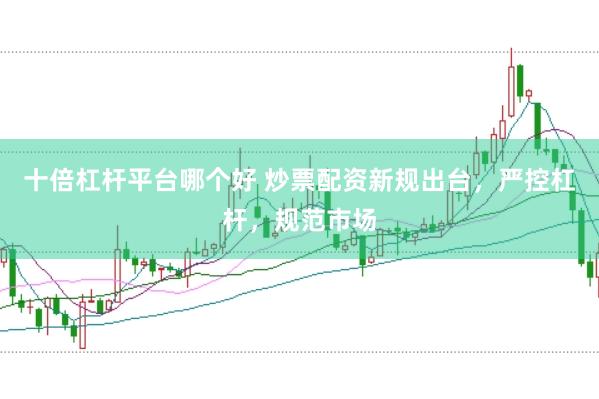 十倍杠杆平台哪个好 炒票配资新规出台，严控杠杆，规范市场