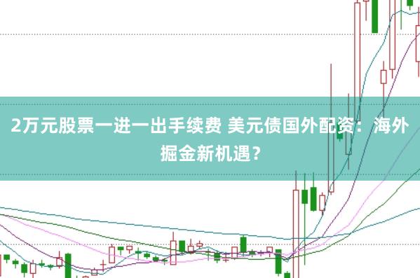 2万元股票一进一出手续费 美元债国外配资：海外掘金新机遇？