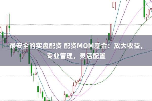 最安全的实盘配资 配资MOM基金：放大收益，专业管理，灵活配置