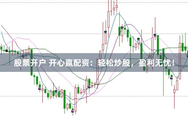 股票开户 开心赢配资：轻松炒股，盈利无忧！