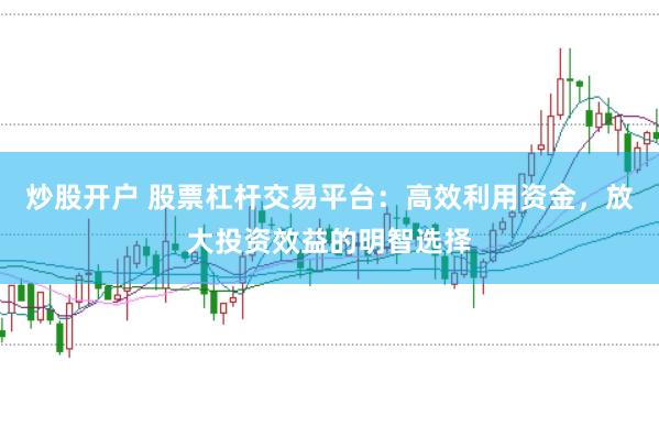 炒股开户 股票杠杆交易平台：高效利用资金，放大投资效益的明智选择