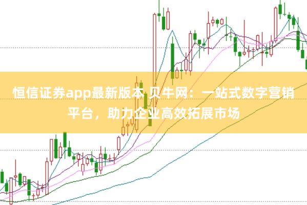 恒信证券app最新版本 贝牛网：一站式数字营销平台，助力企业高效拓展市场