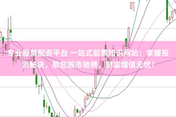 专业股票配资平台 一站式股票知识网站：掌握投资秘诀，助您股市驰骋，财富增值无忧！