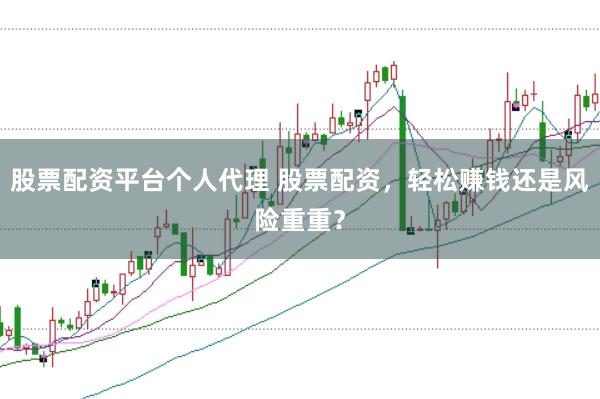 股票配资平台个人代理 股票配资，轻松赚钱还是风险重重？