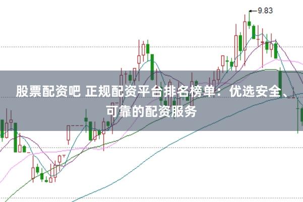 股票配资吧 正规配资平台排名榜单：优选安全、可靠的配资服务