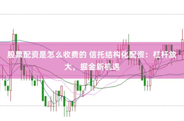 股票配资是怎么收费的 信托结构化配资：杠杆放大，掘金新机遇