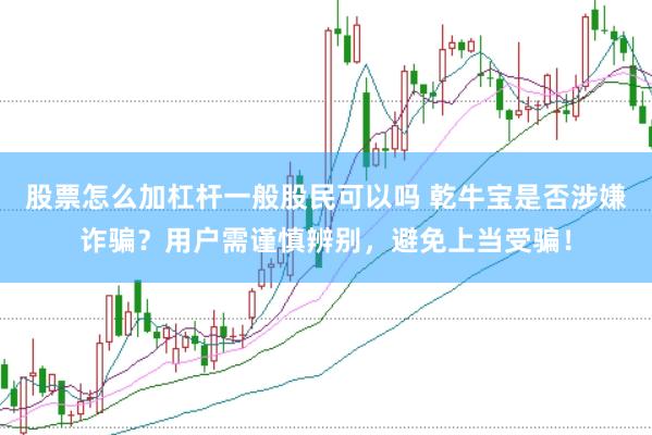 股票怎么加杠杆一般股民可以吗 乾牛宝是否涉嫌诈骗？用户需谨慎辨别，避免上当受骗！