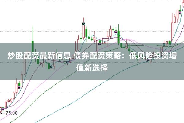 炒股配资最新信息 债券配资策略：低风险投资增值新选择