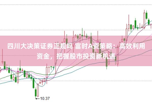 四川大决策证券正规吗 富时A资策略：高效利用资金，把握股市投资新机遇